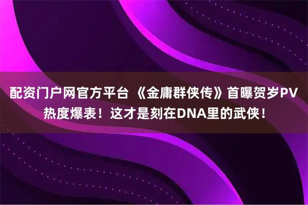 配资门户网官方平台 《金庸群侠传》首曝贺岁PV热度爆表！这才是刻在DNA里的武侠！