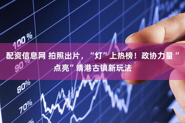 配资信息网 拍照出片，“灯”上热榜！政协力量“点亮”靖港古镇新玩法