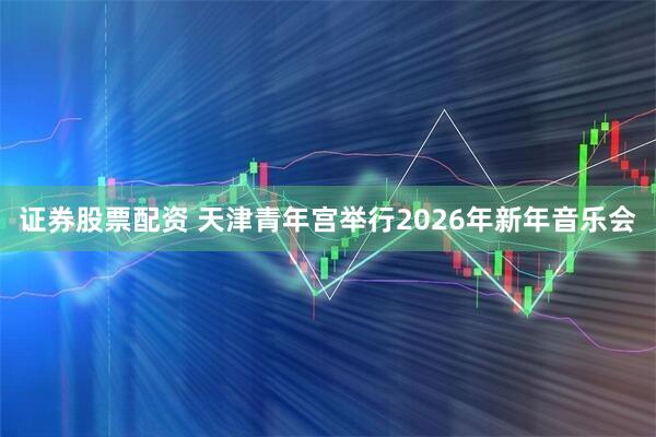 证券股票配资 天津青年宫举行2026年新年音乐会