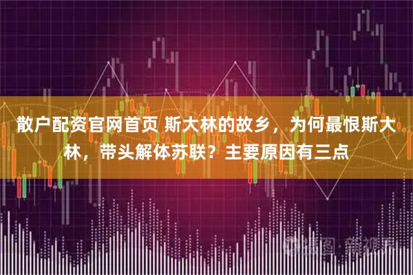 散户配资官网首页 斯大林的故乡，为何最恨斯大林，带头解体苏联？主要原因有三点