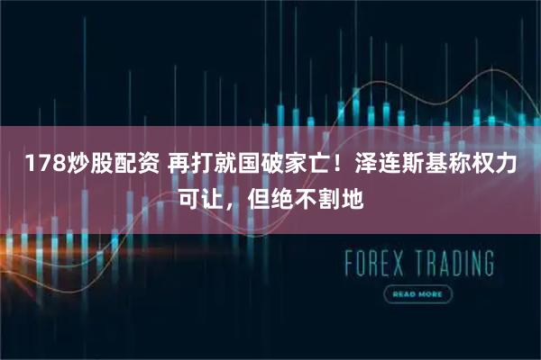 178炒股配资 再打就国破家亡！泽连斯基称权力可让，但绝不割地