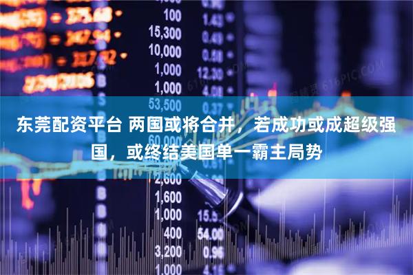 东莞配资平台 两国或将合并，若成功或成超级强国，或终结美国单一霸主局势