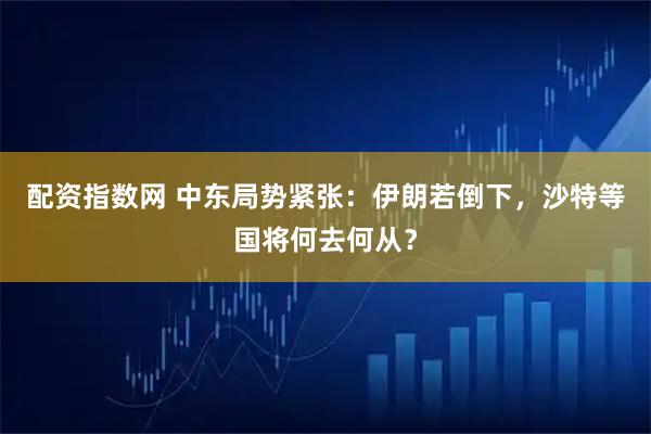 配资指数网 中东局势紧张：伊朗若倒下，沙特等国将何去何从？