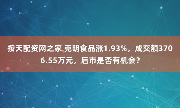 按天配资网之家 克明食品涨1.93%，成交额3706.55万元，后市是否有机会？