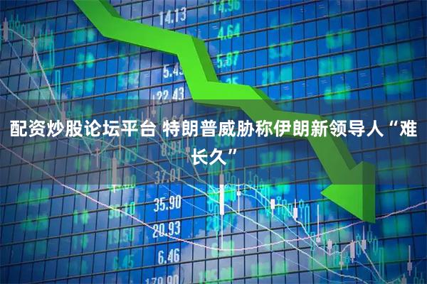 配资炒股论坛平台 特朗普威胁称伊朗新领导人“难长久”