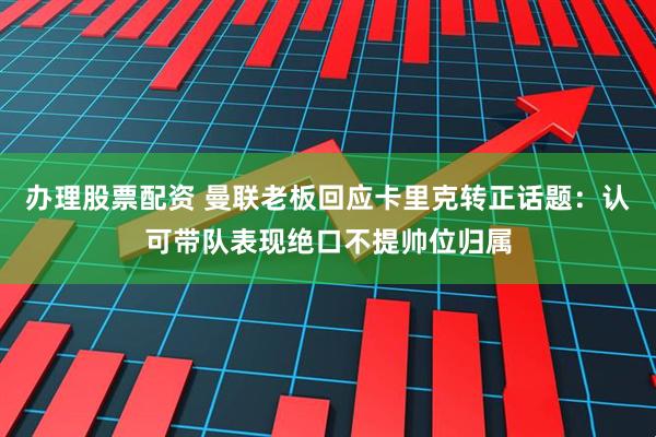 办理股票配资 曼联老板回应卡里克转正话题：认可带队表现绝口不提帅位归属