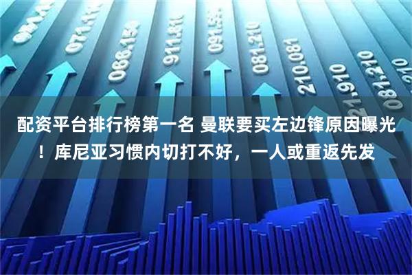 配资平台排行榜第一名 曼联要买左边锋原因曝光！库尼亚习惯内切打不好，一人或重返先发
