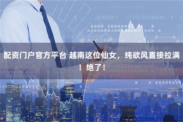 配资门户官方平台 越南这位仙女，纯欲风直接拉满！绝了！