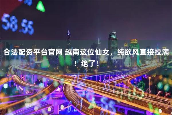合法配资平台官网 越南这位仙女，纯欲风直接拉满！绝了！