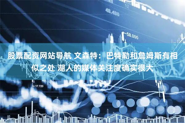 股票配资网站导航 文森特：巴特勒和詹姆斯有相似之处 湖人的媒体关注度确实很大