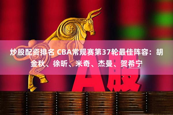 炒股配资排名 CBA常规赛第37轮最佳阵容：胡金秋、徐昕、米奇、杰曼、贺希宁