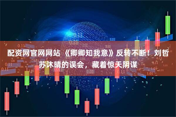 配资网官网网站 《卿卿知我意》反转不断！刘哲苏沐晴的误会，藏着惊天阴谋