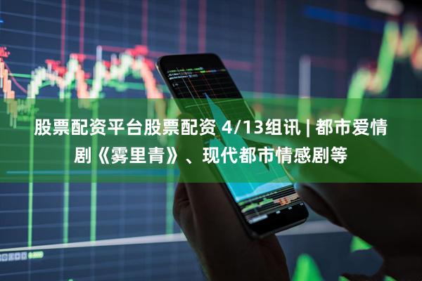 股票配资平台股票配资 4/13组讯 | 都市爱情剧《雾里青》、现代都市情感剧等