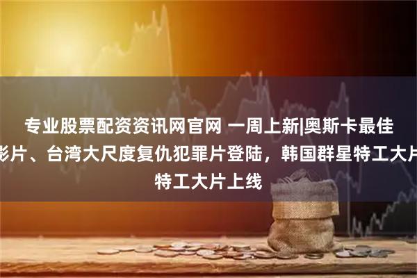 专业股票配资资讯网官网 一周上新|奥斯卡最佳国际影片、台湾大尺度复仇犯罪片登陆，韩国群星特工大片上线