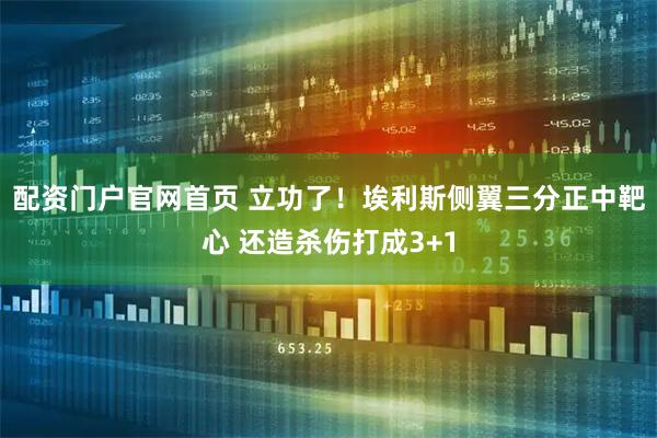 配资门户官网首页 立功了！埃利斯侧翼三分正中靶心 还造杀伤打成3+1