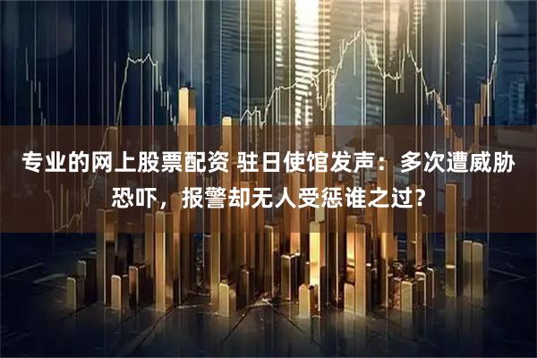 专业的网上股票配资 驻日使馆发声：多次遭威胁恐吓，报警却无人受惩谁之过？