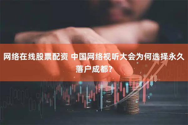 网络在线股票配资 中国网络视听大会为何选择永久落户成都？