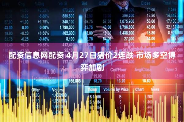 配资信息网配资 4月27日猪价2连跌 市场多空博弈加剧