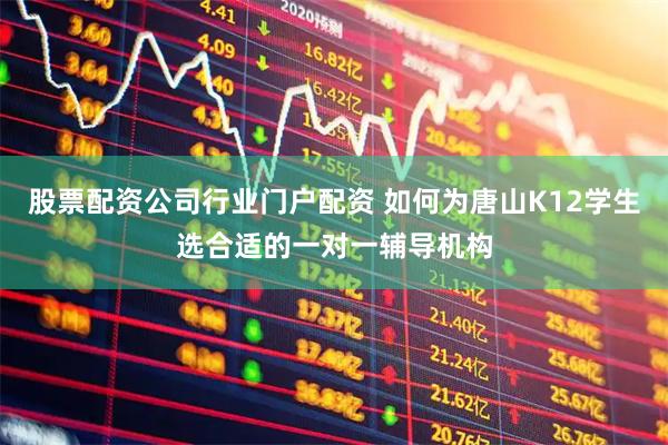 股票配资公司行业门户配资 如何为唐山K12学生选合适的一对一辅导机构