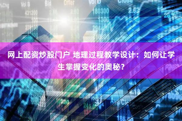网上配资炒股门户 地理过程教学设计：如何让学生掌握变化的奥秘？
