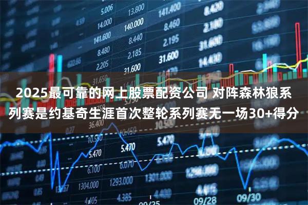 2025最可靠的网上股票配资公司 对阵森林狼系列赛是约基奇生涯首次整轮系列赛无一场30+得分