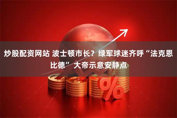 炒股配资网站 波士顿市长？绿军球迷齐呼“法克恩比德” 大帝示意安静点
