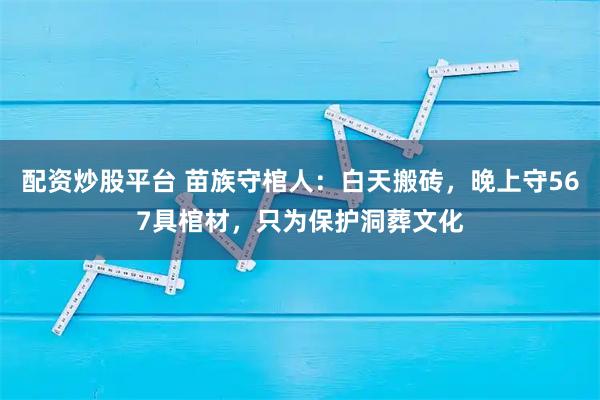 配资炒股平台 苗族守棺人：白天搬砖，晚上守567具棺材，只为保护洞葬文化