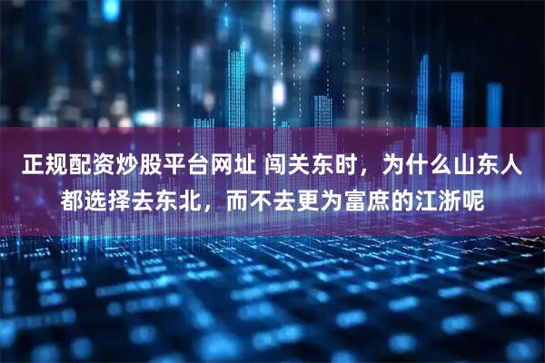 正规配资炒股平台网址 闯关东时，为什么山东人都选择去东北，而不去更为富庶的江浙呢