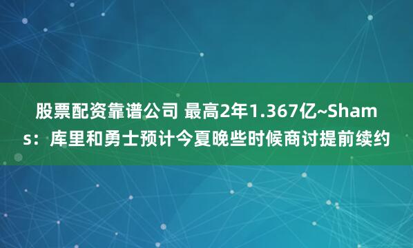 股票配资靠谱公司 最高2年1.367亿~Shams：库里和勇士预计今夏晚些时候商讨提前续约