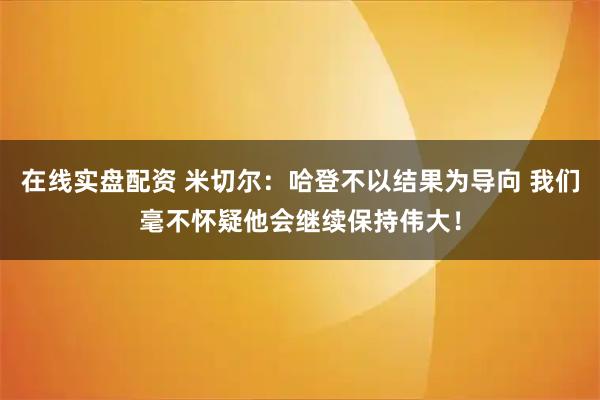 在线实盘配资 米切尔：哈登不以结果为导向 我们毫不怀疑他会继续保持伟大！