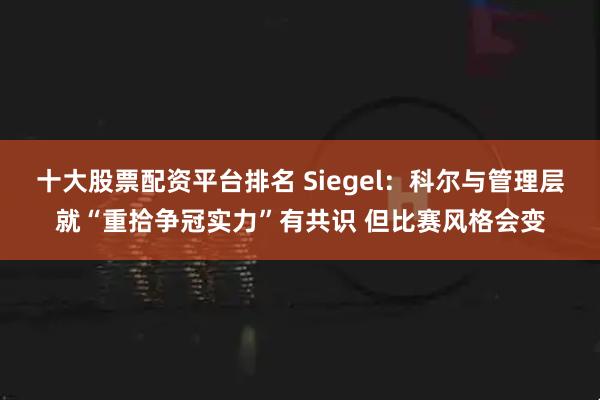 十大股票配资平台排名 Siegel：科尔与管理层就“重拾争冠实力”有共识 但比赛风格会变
