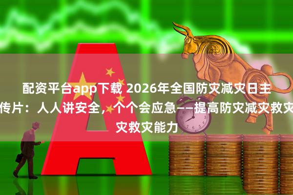 配资平台app下载 2026年全国防灾减灾日主题宣传片：人人讲安全，个个会应急——提高防灾减灾救灾能力