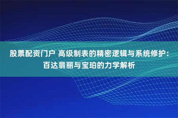 股票配资门户 高级制表的精密逻辑与系统修护：百达翡丽与宝珀的力学解析
