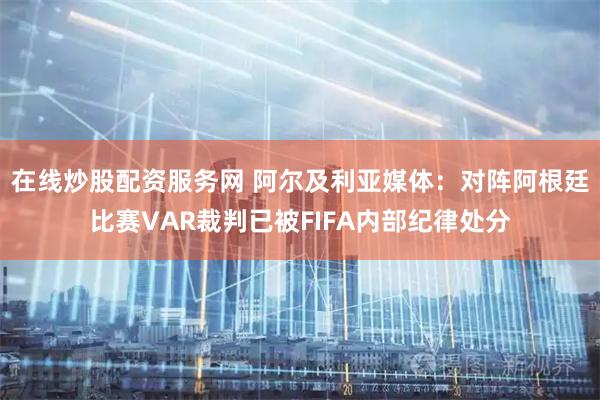 在线炒股配资服务网 阿尔及利亚媒体：对阵阿根廷比赛VAR裁判已被FIFA内部纪律处分