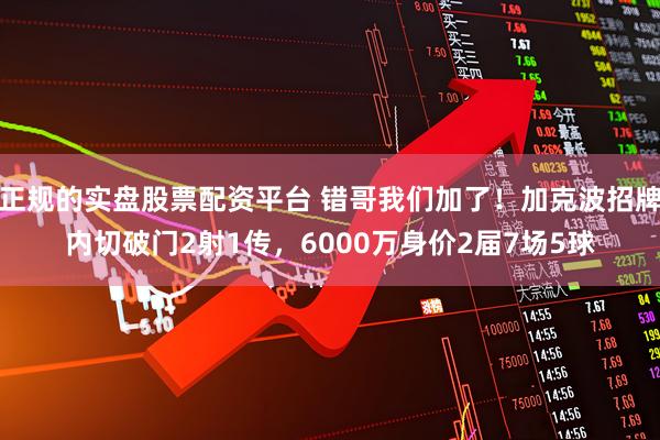 正规的实盘股票配资平台 错哥我们加了！加克波招牌内切破门2射1传，6000万身价2届7场5球