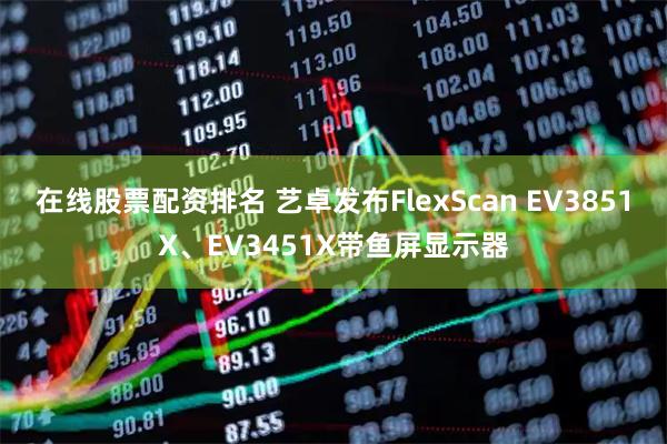 在线股票配资排名 艺卓发布FlexScan EV3851X、EV3451X带鱼屏显示器