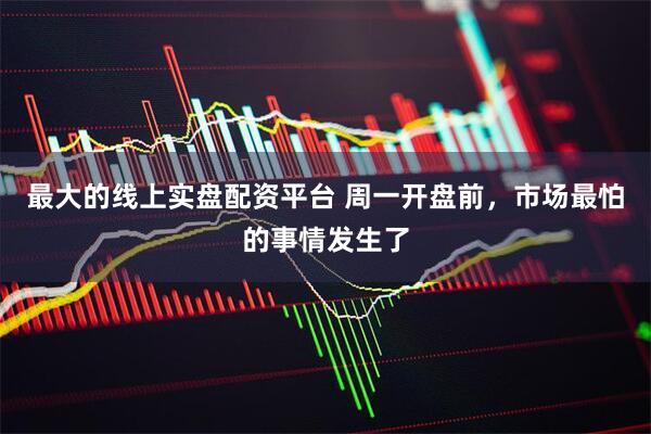 最大的线上实盘配资平台 周一开盘前，市场最怕的事情发生了