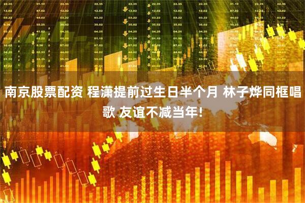 南京股票配资 程潇提前过生日半个月 林子烨同框唱歌 友谊不减当年!