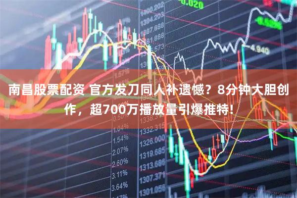 南昌股票配资 官方发刀同人补遗憾？8分钟大胆创作，超700万播放量引爆推特!
