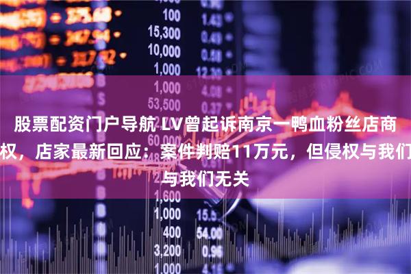 股票配资门户导航 LV曾起诉南京一鸭血粉丝店商标侵权，店家最新回应：案件判赔11万元，但侵权与我们无关