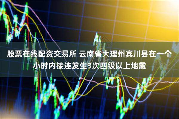 股票在线配资交易所 云南省大理州宾川县在一个小时内接连发生3次四级以上地震