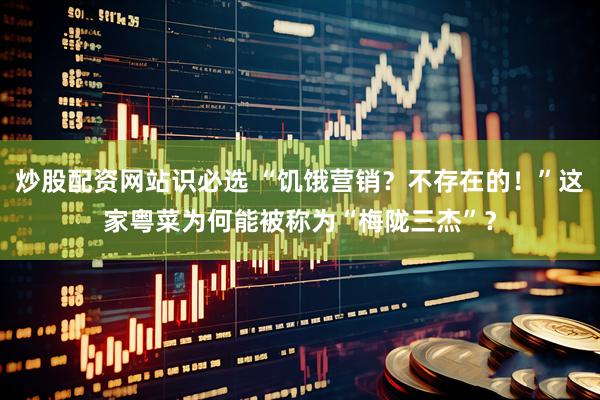 炒股配资网站识必选 “饥饿营销？不存在的！”这家粤菜为何能被称为“梅陇三杰”？