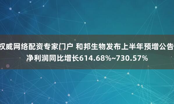 权威网络配资专家门户 和邦生物发布上半年预增公告 净利润同比增长614.68%~730.57%