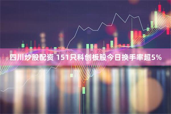 四川炒股配资 151只科创板股今日换手率超5%