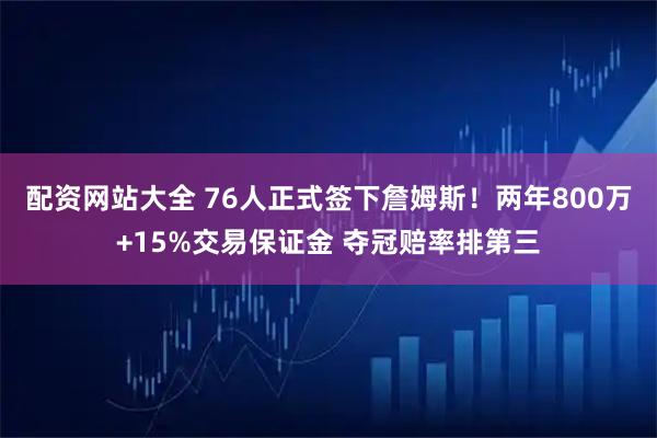 配资网站大全 76人正式签下詹姆斯！两年800万+15%交易保证金 夺冠赔率排第三