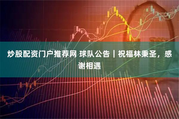 炒股配资门户推荐网 球队公告｜祝福林秉圣，感谢相遇