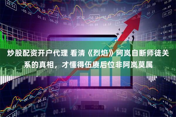 炒股配资开户代理 看清《烈焰》阿岚自断师徒关系的真相，才懂得伍赓后位非阿岚莫属